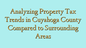 Analyzing Property Tax Trends in Cuyahoga County Compared to Surrounding Areas