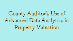 County Auditor’s Use of Advanced Data Analytics in Property Valuation