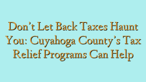 Don’t Let Back Taxes Haunt You: Cuyahoga County’s Tax Relief Programs Can Help