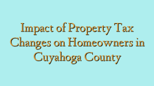 Impact of Property Tax Changes on Homeowners in Cuyahoga County