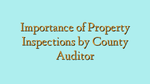 Importance of Property Inspections by County Auditor