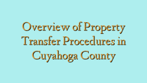 Overview of Property Transfer Procedures in Cuyahoga County