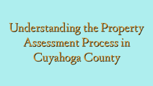 Understanding the Property Assessment Process in Cuyahoga County